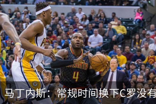 马丁内斯：常规时间换下C罗没有意义，我将带着感激和骄傲离开